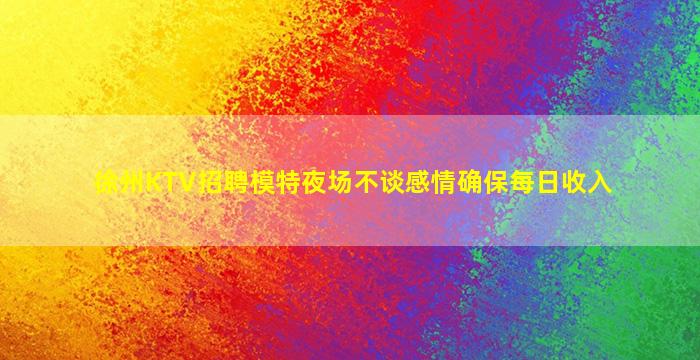 徐州KTV招聘模特夜场不谈感情确保每日收入